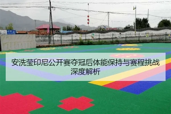 安洗莹印尼公开赛夺冠后体能保持与赛程挑战深度解析